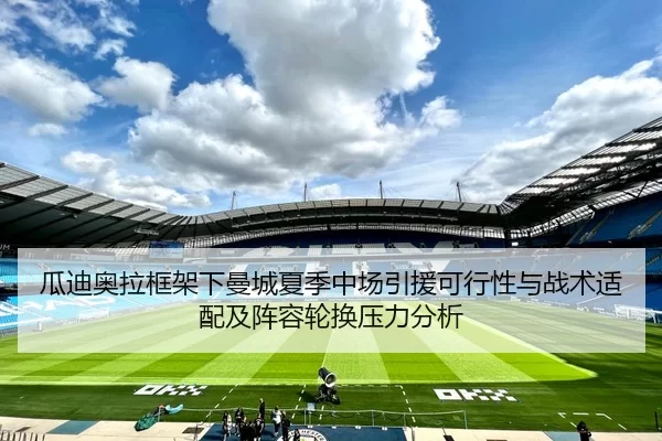 瓜迪奥拉框架下曼城夏季中场引援可行性与战术适配及阵容轮换压力分析