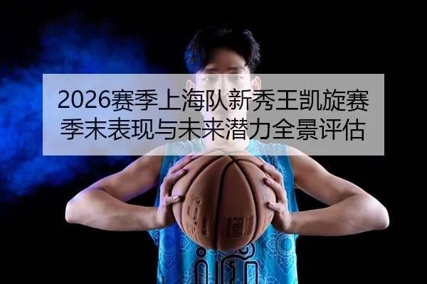2026赛季上海队新秀王凯旋赛季末表现与未来潜力全景评估