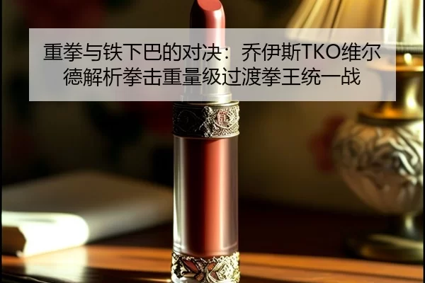 重拳与铁下巴的对决：乔伊斯TKO维尔德解析拳击重量级过渡拳王统一战